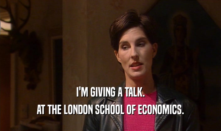 I'M GIVING A TALK.
 AT THE LONDON SCHOOL OF ECONOMICS.
 