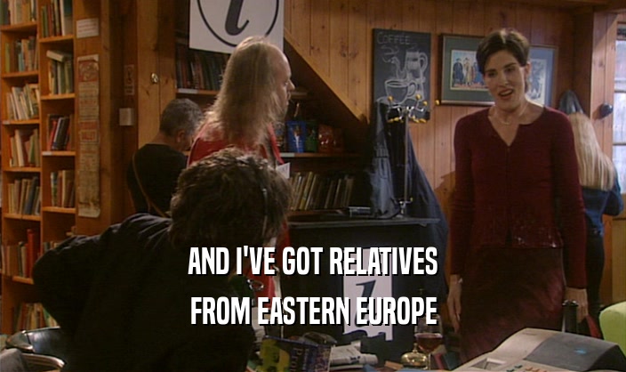 AND I'VE GOT RELATIVES
 FROM EASTERN EUROPE
 