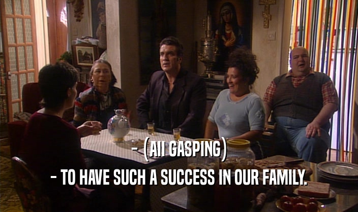 - (AII GASPING)
 - TO HAVE SUCH A SUCCESS IN OUR FAMILY.
 