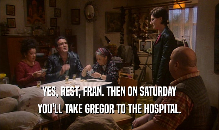 YES, REST, FRAN. THEN ON SATURDAY YOU'LL TAKE GREGOR TO THE HOSPITAL. 