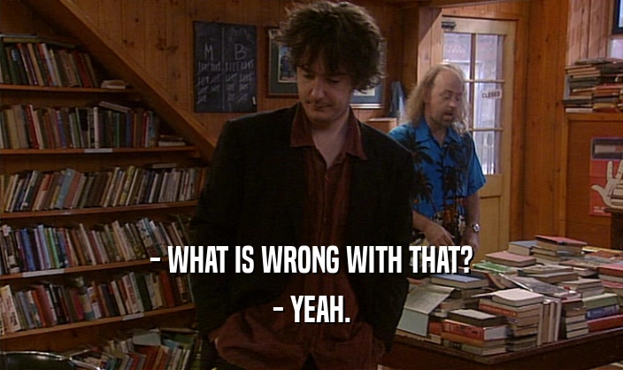 - WHAT IS WRONG WITH THAT? - YEAH. 