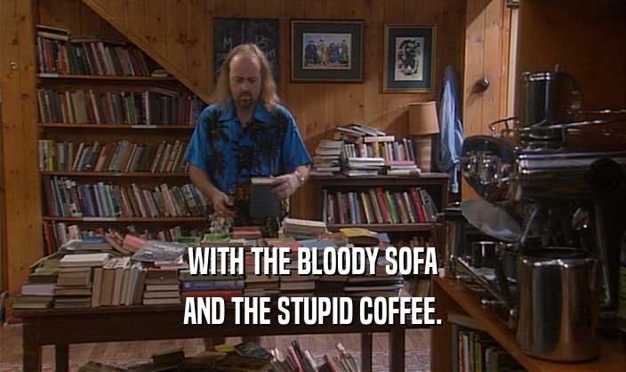 WITH THE BLOODY SOFA AND THE STUPID COFFEE. 