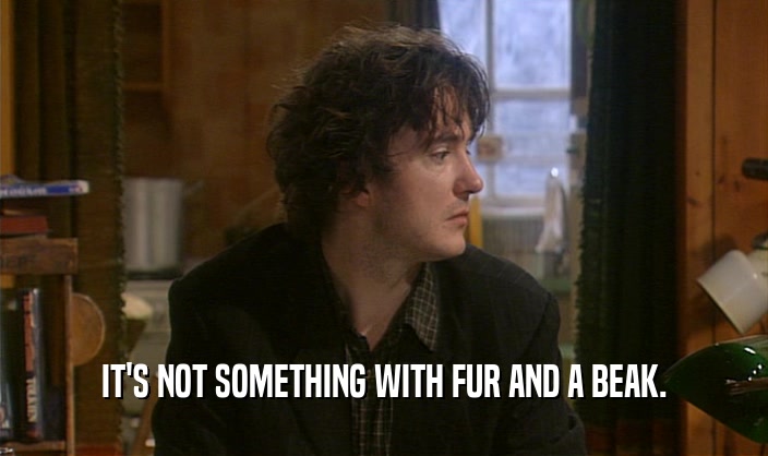 IT'S NOT SOMETHING WITH FUR AND A BEAK.  