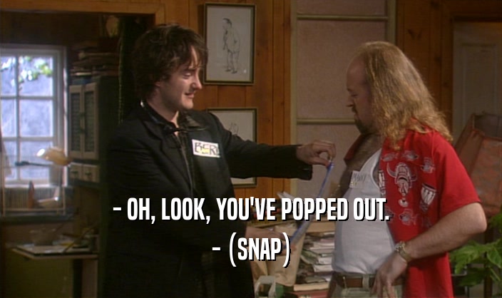 - OH, LOOK, YOU'VE POPPED OUT.
 - (SNAP)
 