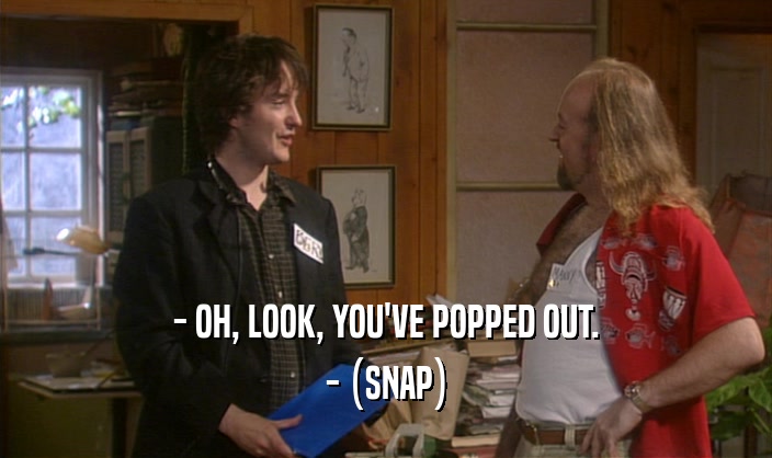 - OH, LOOK, YOU'VE POPPED OUT.
 - (SNAP)
 
