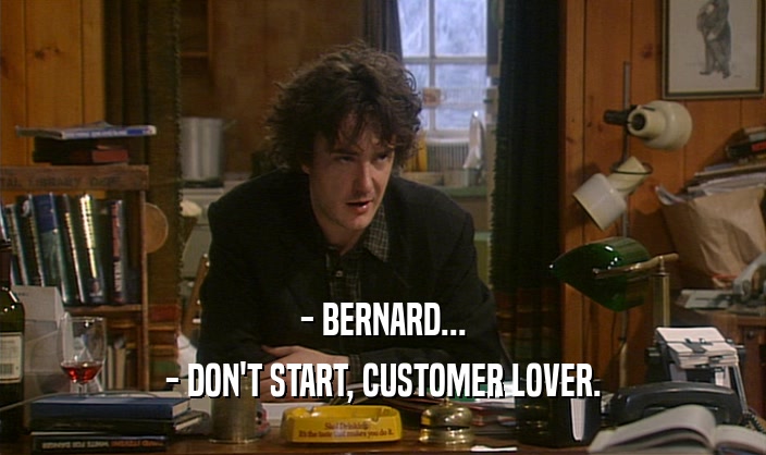 - BERNARD... - DON'T START, CUSTOMER LOVER. 