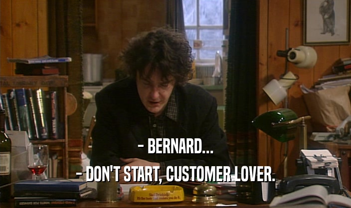 - BERNARD... - DON'T START, CUSTOMER LOVER. 