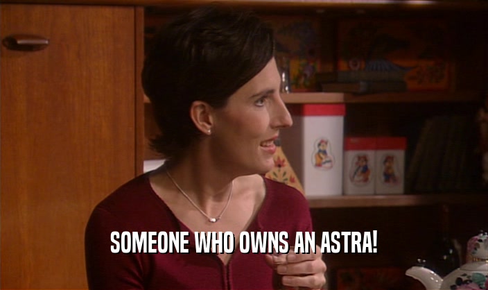 SOMEONE WHO OWNS AN ASTRA!  