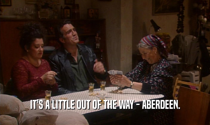 IT'S A LITTLE OUT OF THE WAY - ABERDEEN.  
