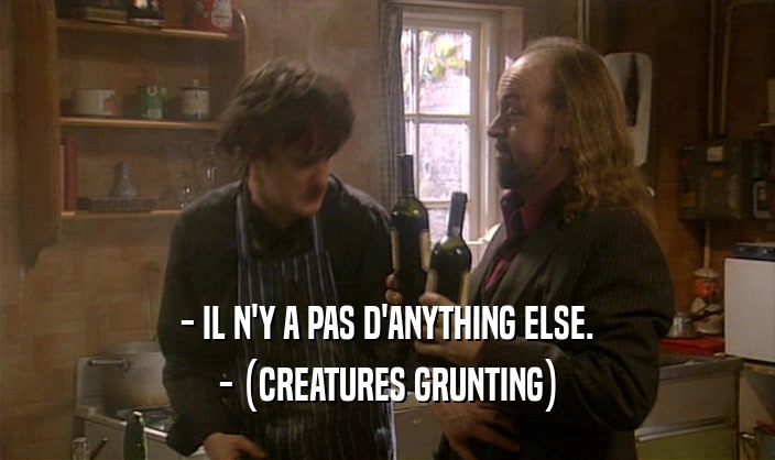 - IL N'Y A PAS D'ANYTHING ELSE. - (CREATURES GRUNTING) 