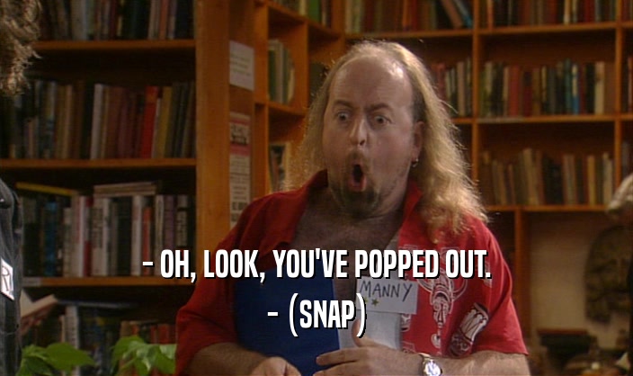 - OH, LOOK, YOU'VE POPPED OUT. - (SNAP) 