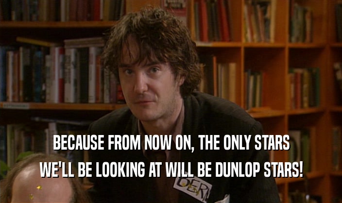 BECAUSE FROM NOW ON, THE ONLY STARS WE'LL BE LOOKING AT WILL BE DUNLOP STARS! 