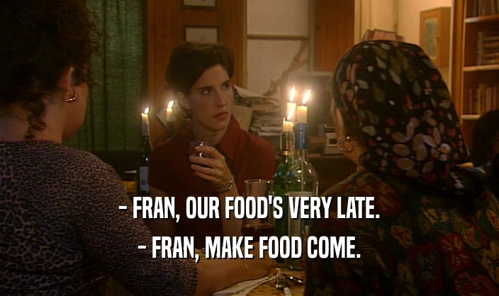 - FRAN, OUR FOOD'S VERY LATE.
 - FRAN, MAKE FOOD COME.
 