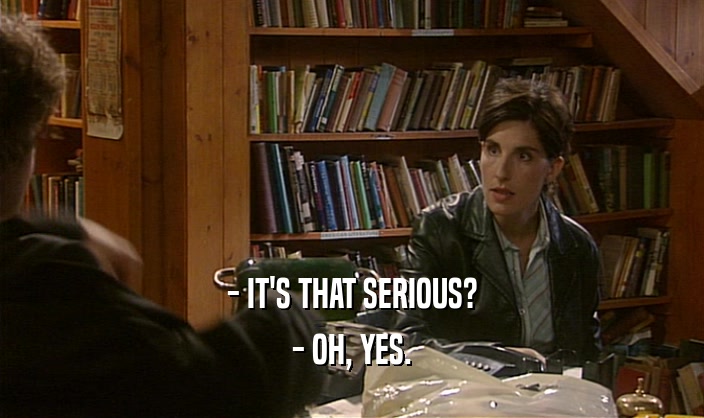 - IT'S THAT SERIOUS? - OH, YES. 
