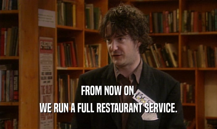 FROM NOW ON,
 WE RUN A FULL RESTAURANT SERVICE.
 