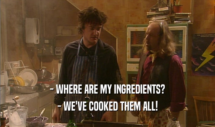 - WHERE ARE MY INGREDIENTS? - WE'VE COOKED THEM ALL! 