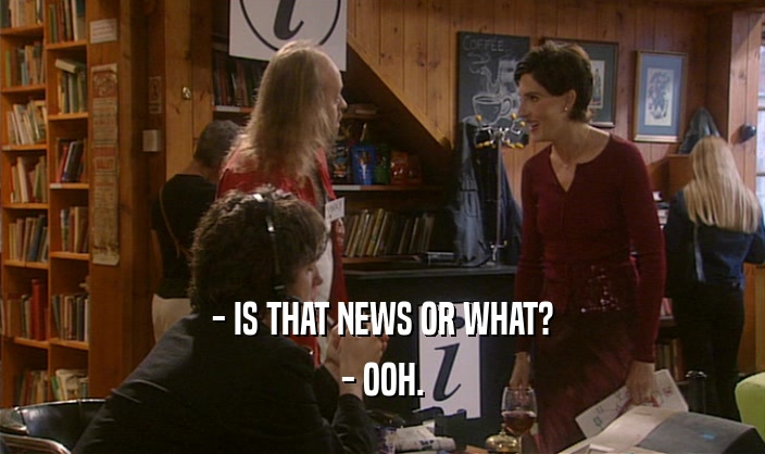 - IS THAT NEWS OR WHAT?
 - OOH.
 