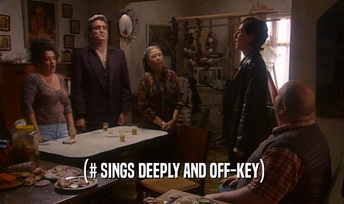 (# SINGS DEEPLY AND OFF-KEY)  