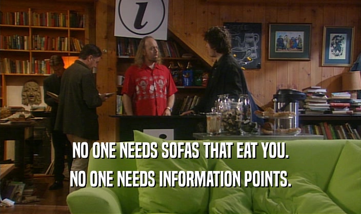 NO ONE NEEDS SOFAS THAT EAT YOU. NO ONE NEEDS INFORMATION POINTS. 