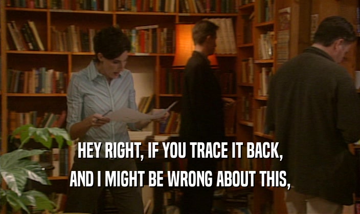 HEY RIGHT, IF YOU TRACE IT BACK, AND I MIGHT BE WRONG ABOUT THIS, 