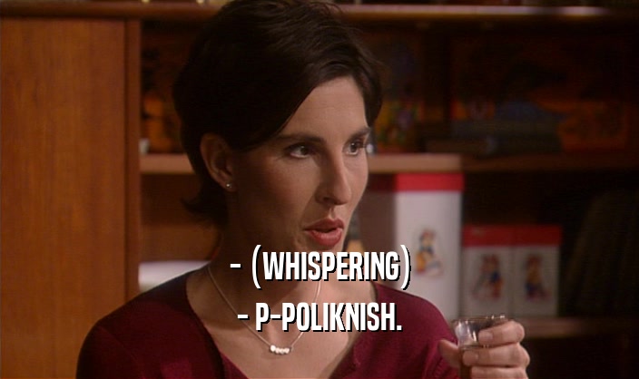 - (WHISPERING)
 - P-POLIKNISH.
 