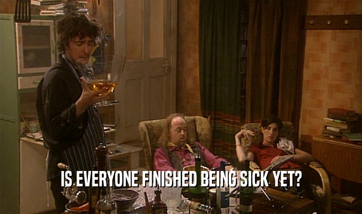 IS EVERYONE FINISHED BEING SICK YET?
  