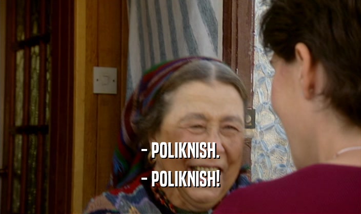 - POLIKNISH.
 - POLIKNISH!
 