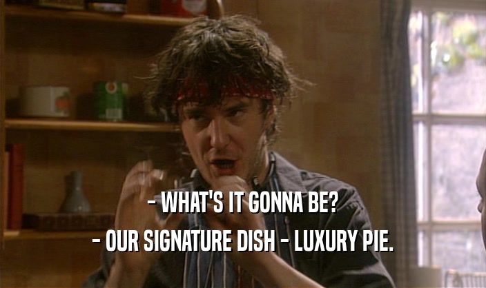 - WHAT'S IT GONNA BE?
 - OUR SIGNATURE DISH - LUXURY PIE.
 