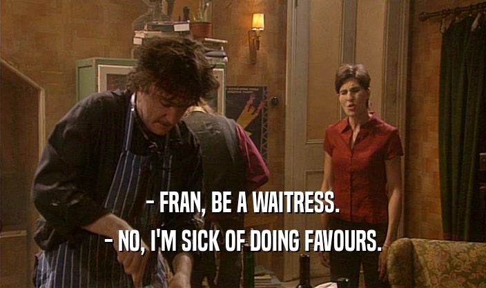 - FRAN, BE A WAITRESS. - NO, I'M SICK OF DOING FAVOURS. 