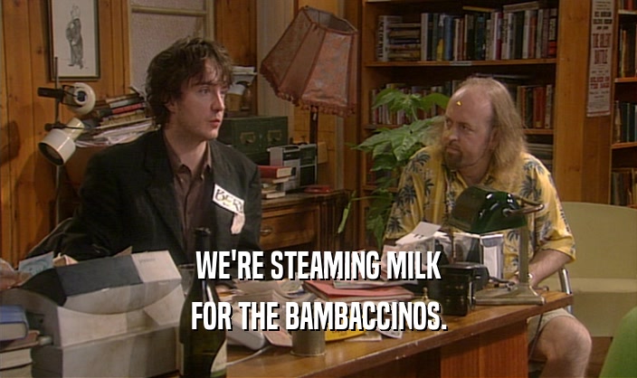 WE'RE STEAMING MILK FOR THE BAMBACCINOS. 