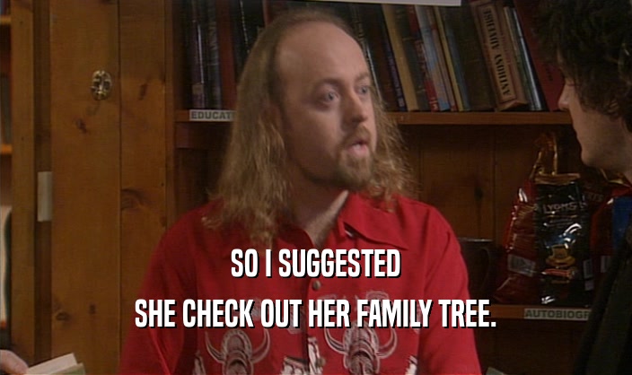 SO I SUGGESTED SHE CHECK OUT HER FAMILY TREE. 