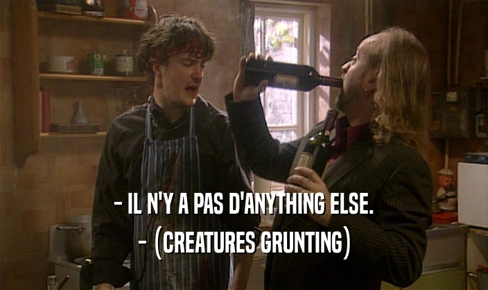 - IL N'Y A PAS D'ANYTHING ELSE. - (CREATURES GRUNTING) 