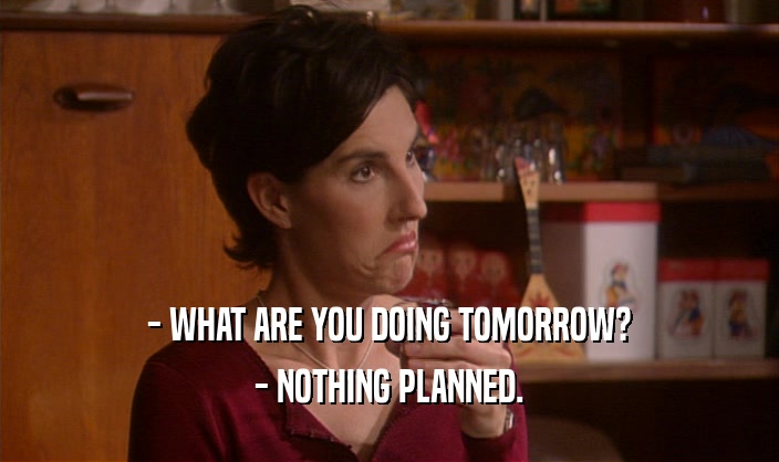- WHAT ARE YOU DOING TOMORROW?
 - NOTHING PLANNED.
 