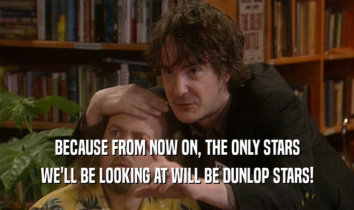 BECAUSE FROM NOW ON, THE ONLY STARS WE'LL BE LOOKING AT WILL BE DUNLOP STARS! 