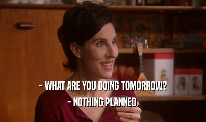 - WHAT ARE YOU DOING TOMORROW? - NOTHING PLANNED. 