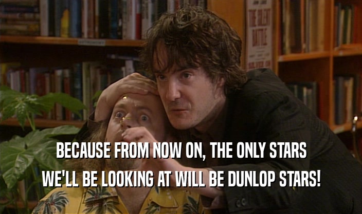 BECAUSE FROM NOW ON, THE ONLY STARS WE'LL BE LOOKING AT WILL BE DUNLOP STARS! 