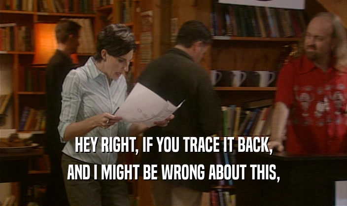 HEY RIGHT, IF YOU TRACE IT BACK, AND I MIGHT BE WRONG ABOUT THIS, 
