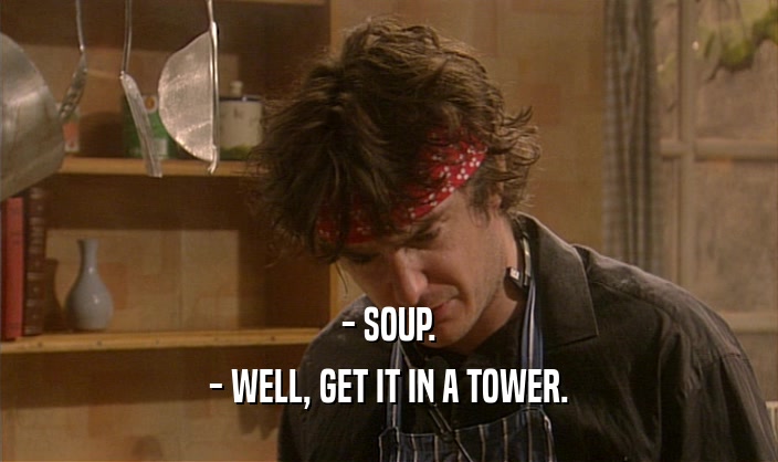 - SOUP.
 - WELL, GET IT IN A TOWER.
 