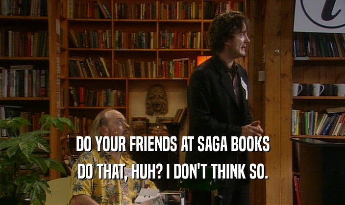 DO YOUR FRIENDS AT SAGA BOOKS
 DO THAT, HUH? I DON'T THINK SO.
 