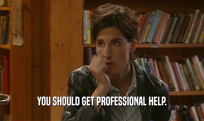 YOU SHOULD GET PROFESSIONAL HELP.  