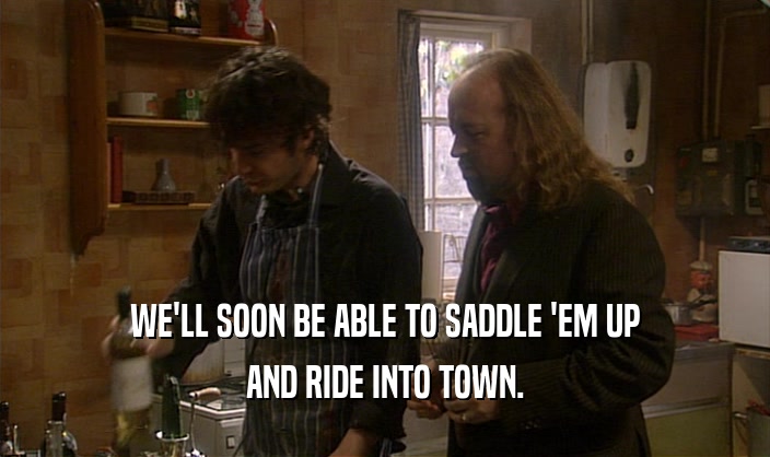 WE'LL SOON BE ABLE TO SADDLE 'EM UP AND RIDE INTO TOWN. 