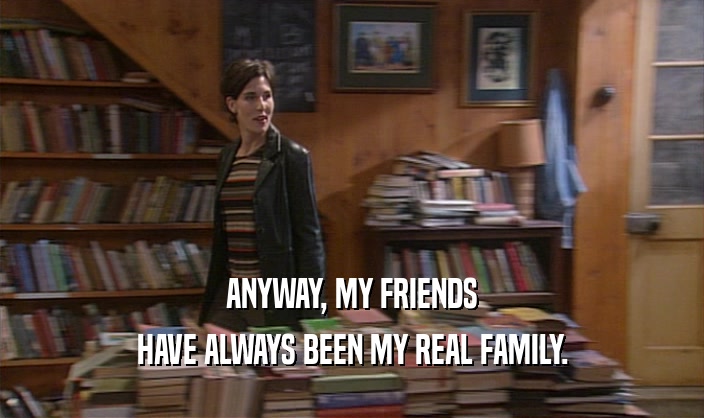 ANYWAY, MY FRIENDS
 HAVE ALWAYS BEEN MY REAL FAMILY.
 