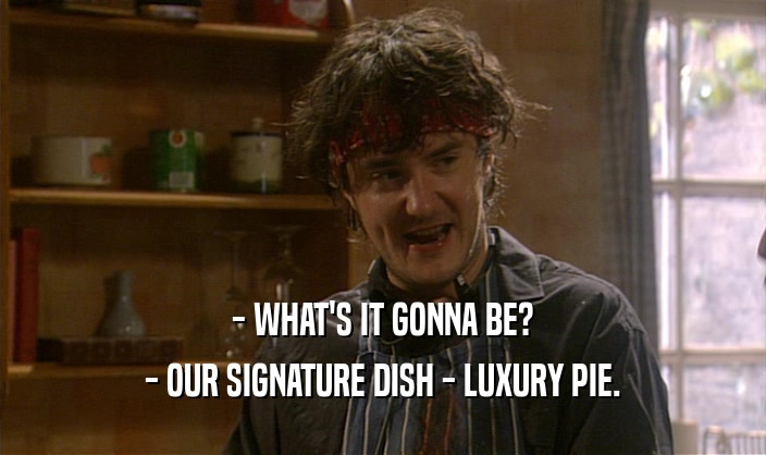 - WHAT'S IT GONNA BE? - OUR SIGNATURE DISH - LUXURY PIE. 