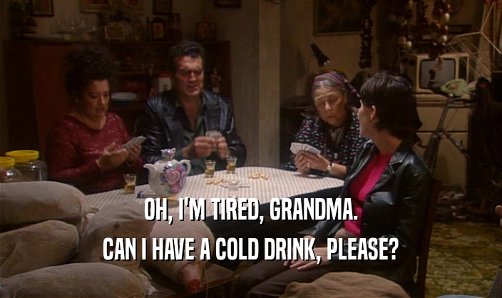 OH, I'M TIRED, GRANDMA. CAN I HAVE A COLD DRINK, PLEASE? 