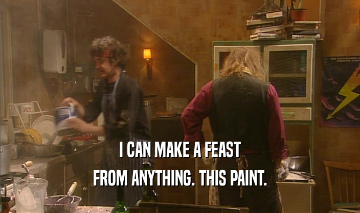 I CAN MAKE A FEAST FROM ANYTHING. THIS PAINT. 