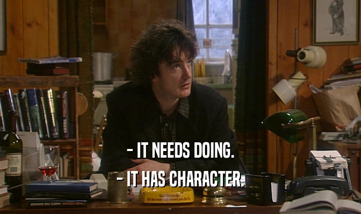 - IT NEEDS DOING. - IT HAS CHARACTER. 