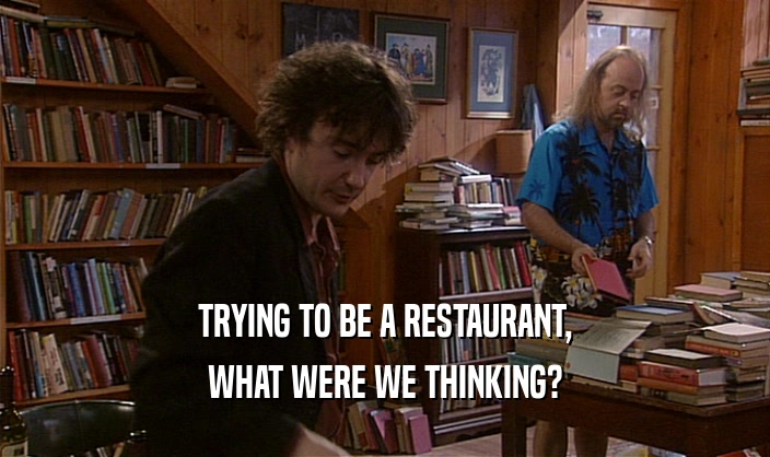 TRYING TO BE A RESTAURANT, WHAT WERE WE THINKING? 