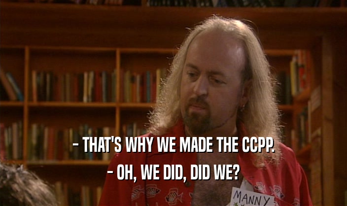 - THAT'S WHY WE MADE THE CCPP. - OH, WE DID, DID WE? 