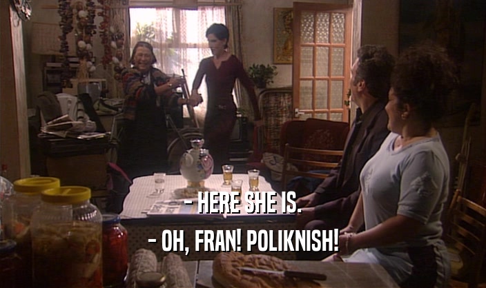 - HERE SHE IS. - OH, FRAN! POLIKNISH! 