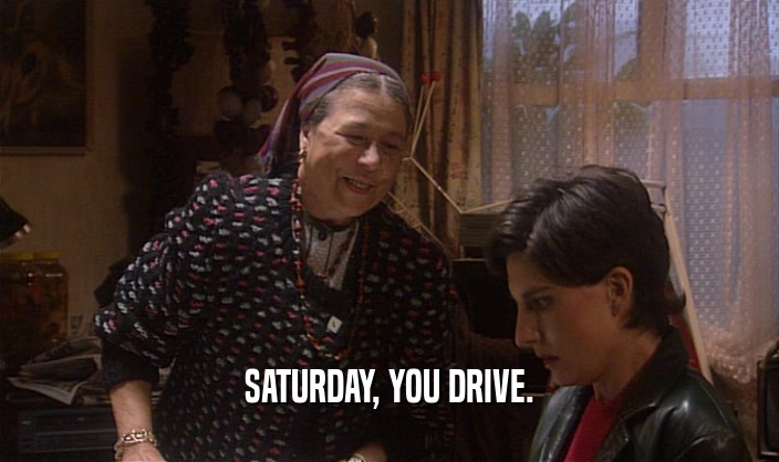 SATURDAY, YOU DRIVE.  